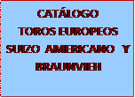 Cuadro de texto: CAT�LOGO
TOROS EUROPEOS
SUIZO  AMERICANO   Y
BRAUNVIEH